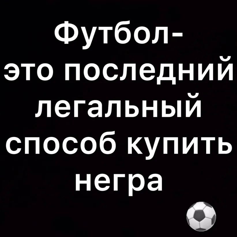 Футбол это последний легальный способ купить негра