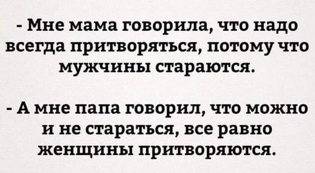 Мне мама говорила что надо всегда притворяться потому что мужчины стараются А мне папа говорил ЧТО МОЖНО и не стараться все равно женщины притворяются