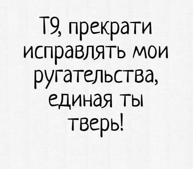 Т9 прекрати исправлять мои ругательства единая ты тверь
