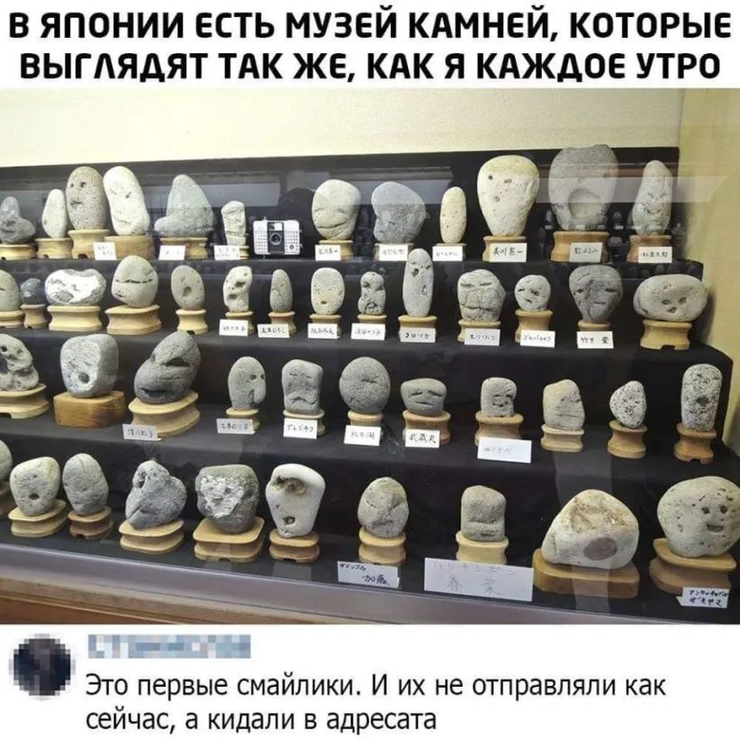 В ЯПОНИИ ЕСТЬ МУЗЕЙ КАМНЕЙ КОТОРЫЕ ВЫГАЯАЯТ ТАК ЖЕ КАК Я КАЖДОЕ УТРО Это первые смайлики И их не отправляли как сейчас а кидали в адресата