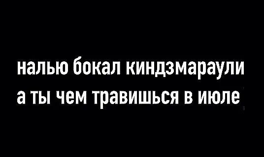 налью бокал КИНДЗМЗРЗУЛИ а ТЫ ЧЕМ травишься В ИЮЛЕ