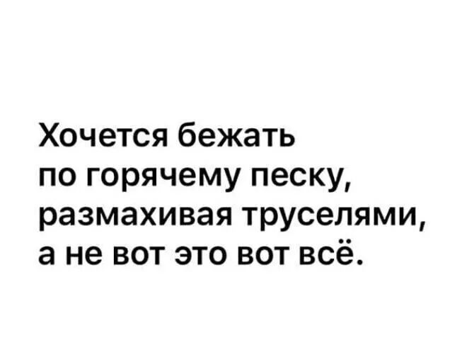 Хочется бежать по горячему песку размахивая труселями а не вот это вот всё