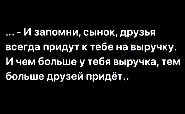 И запомни сынок друзья всегда придут к тебе на выручку И чем больше у тебя выручка тем больше друзей придёт