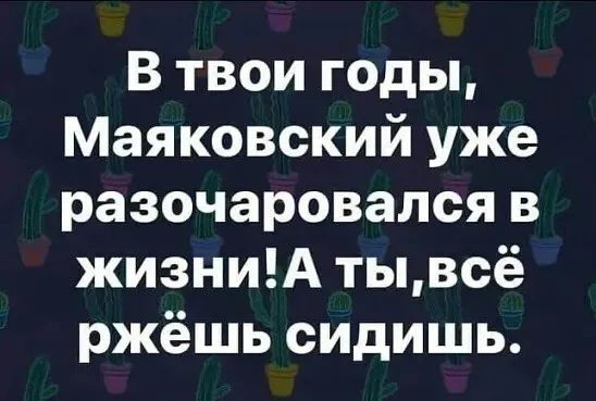 В твои годы Маяковский уже разочаровался в жизниА тывсё ржёшь сидишь
