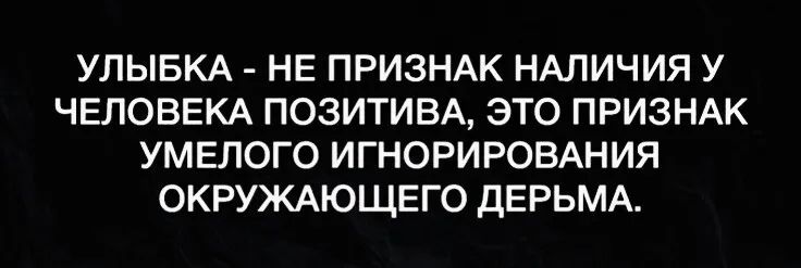 УЛЫБКА НЕ ПРИЗНАК НАЛИЧИЯ У ЧЕЛОВЕКА ПОЗИТИВА ЭТО ПРИЗНАК УМЕЛОГО ИГНОРИРОВАНИЯ ОКРУЖАЮЩЕГО ДЕРЬМА