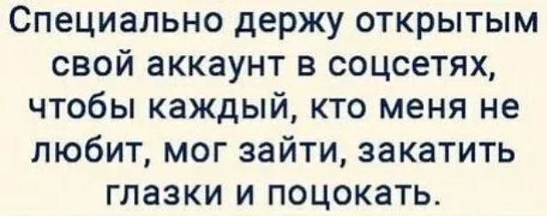 Специально держу открытым свой аккаунт в соцсетях чтобы каждый кто меня не любит мог зайти закатить глазки и поцокать