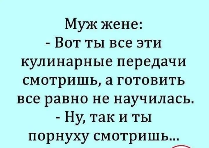 Муж жене Вот ты все эти кулинарные передачи смотришь а готовить все равно не научилась Ну так и ты порнуху смотришь