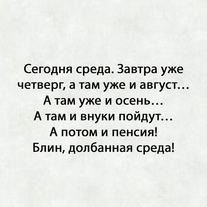 Сегодня среда Завтра уже четверг а там уже и август А там уже и осень А там и внуки пойдут А потом и пенсия Блин долбанная среда