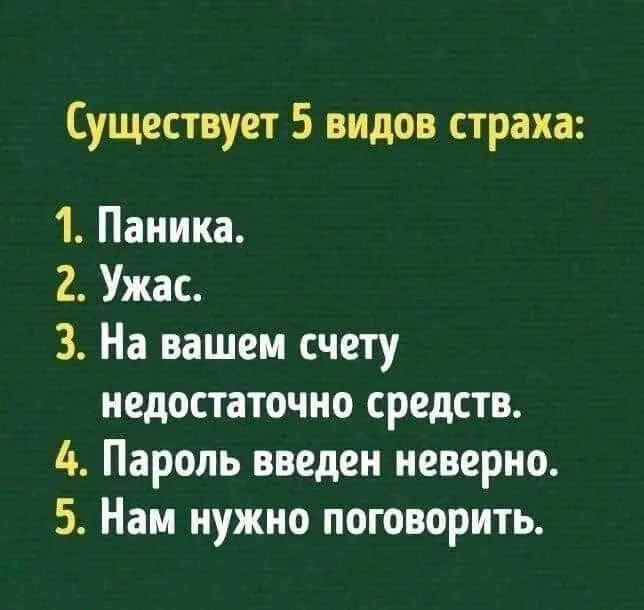 Существует 5 видов страха 1 Паника 2 Ужас 3 На вашем счету недостаточно средств 4 Пароль введен неверно 5 Нам нужно поговорить