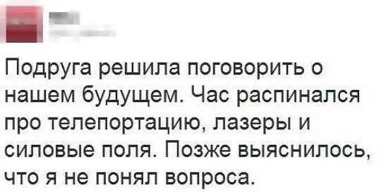 Подруга решила поговорить о нашем будущем Час распинапся про телепортацию лазеры и силовые ПОЛЯ Позже ВЫЯСНИПОСЬ ЧТО Я не ПОНЯЛ вопроса