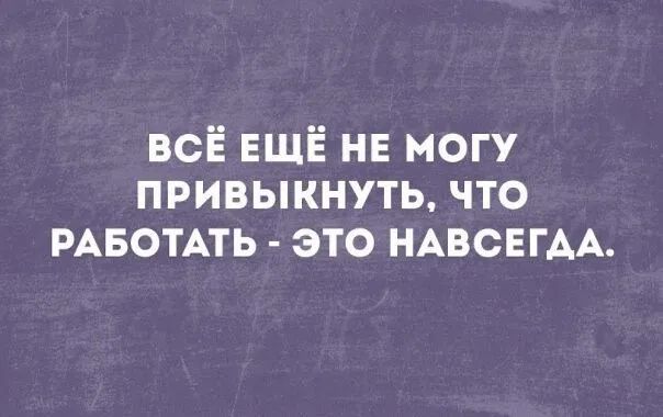 всі 5 ЕЩЁ не могу привыкнуть что РАБОТАТЬ это НАВСЕГАА