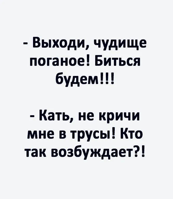 Выходи чудище поганое Биться будем Кать не кричи мне в трусы Кто так возбуждает