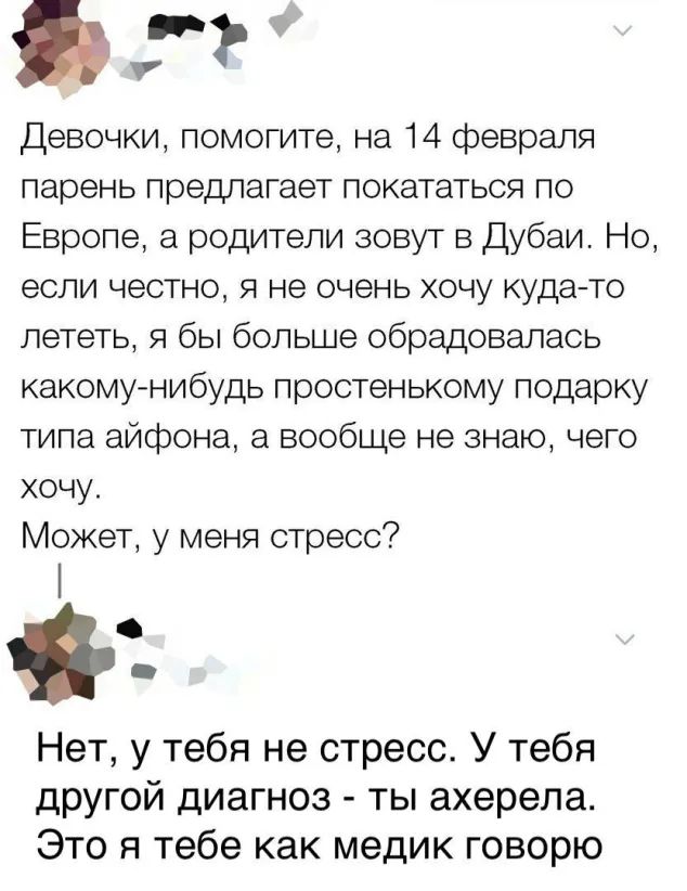 Девочки помогите на 14 февраля парень предлагает покататься по Европе а родители зовут в Дубаи Но если честно я не очень хочу кудато лететь я бы больше обрадовалась какомунибудь простенькому подарку типа айфона а вообще не знаю чего хочу Может у меня стресс Нет у тебя не стресс У тебя другой диагноз ты ахерела Это я тебе как медик говорю