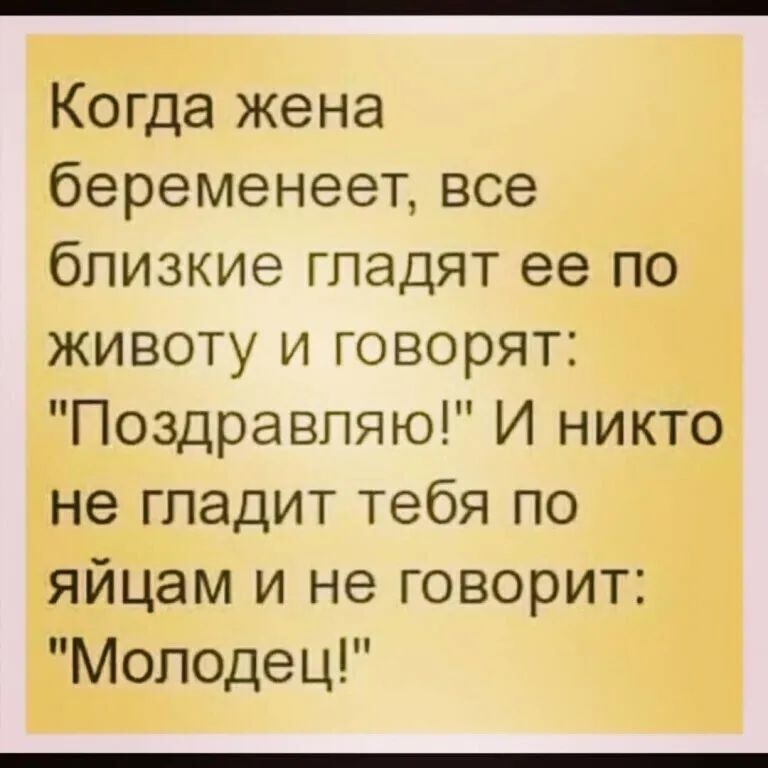 Когда жена беременеет все близкие гладят ее по животу и говорят Поздравляю И никто не гладит тебя по яйцам и не говорит Молодец