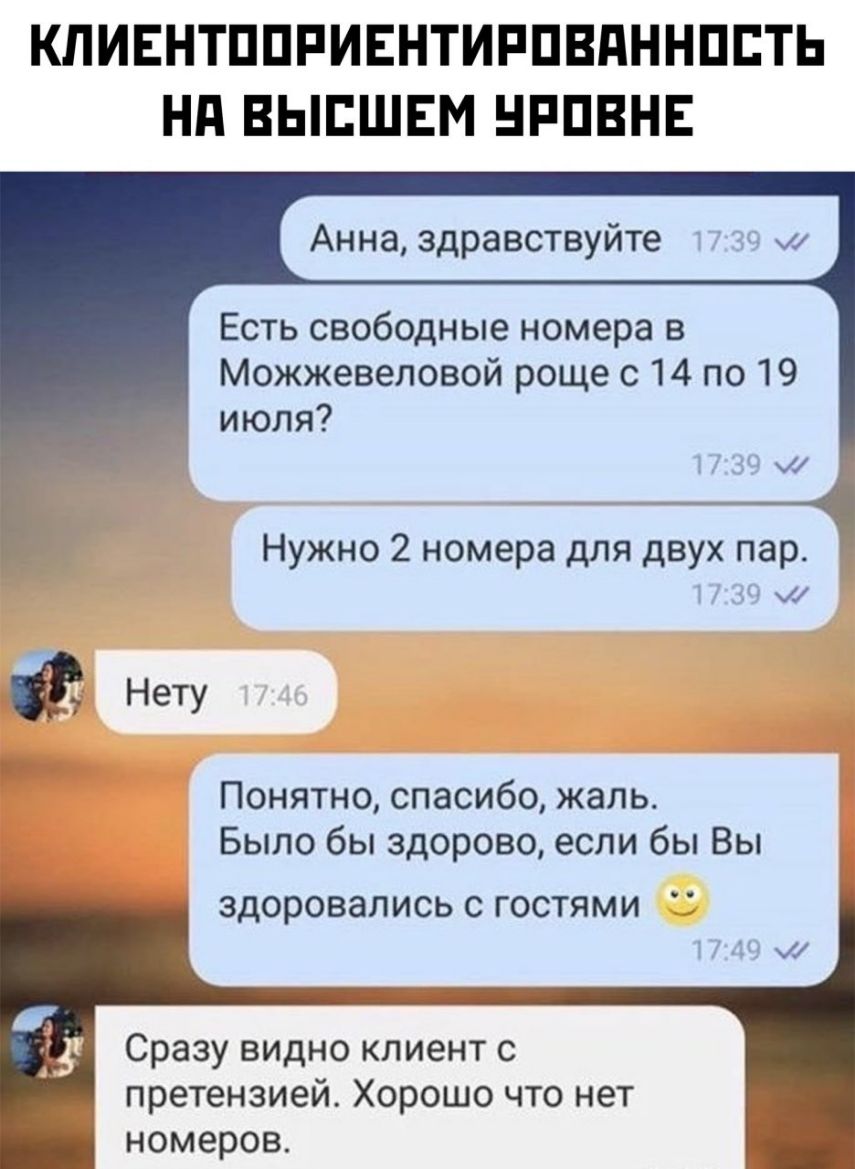 КЛИЕНТППРИЕНТИРПВПННППТЬ Нд ВЫЕШЕМ НРПВНЕ Анна здравствуйте ш ЕСТЬ свободные номера В Можжевеловой роще с 14 по 19 июля и Нужно 2 номера для двух пар Нету Понятно спасибо жаль Было бы здорово если бы Вы ЗДОРОВЭПИСЬ С ГОСТЯМИ Сразу видно клиент с претензией Хорошо что нет номеров