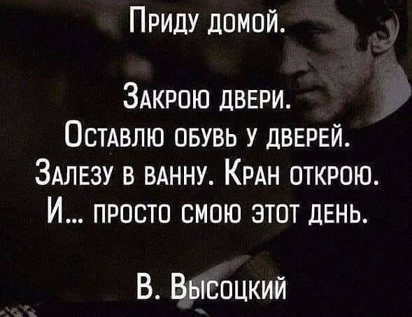 Приду домой ЗАКРОЮ ДВЕРИ Остдвлю овувь у ДВЕРЕЙ ЗАЛЕЗУ в ВАННУ КРАН открою И просто смою этот день В Высоцкий