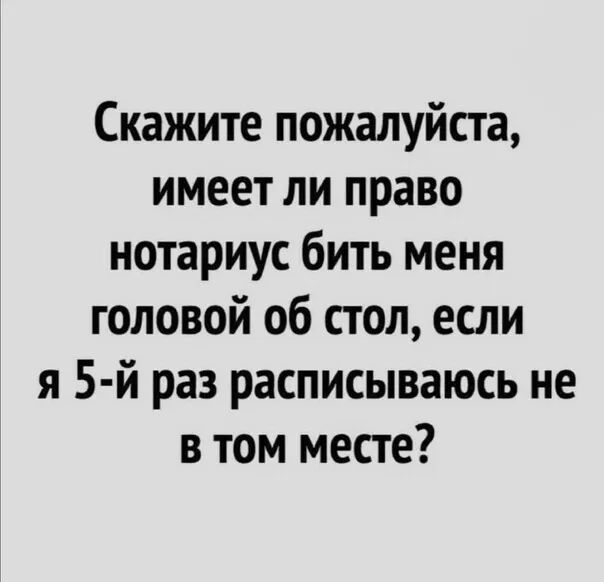 Скажите пожалуйста имеет ли право нотариус бить меня головой об стол если я 5 й раз расписываюсь не в том месте
