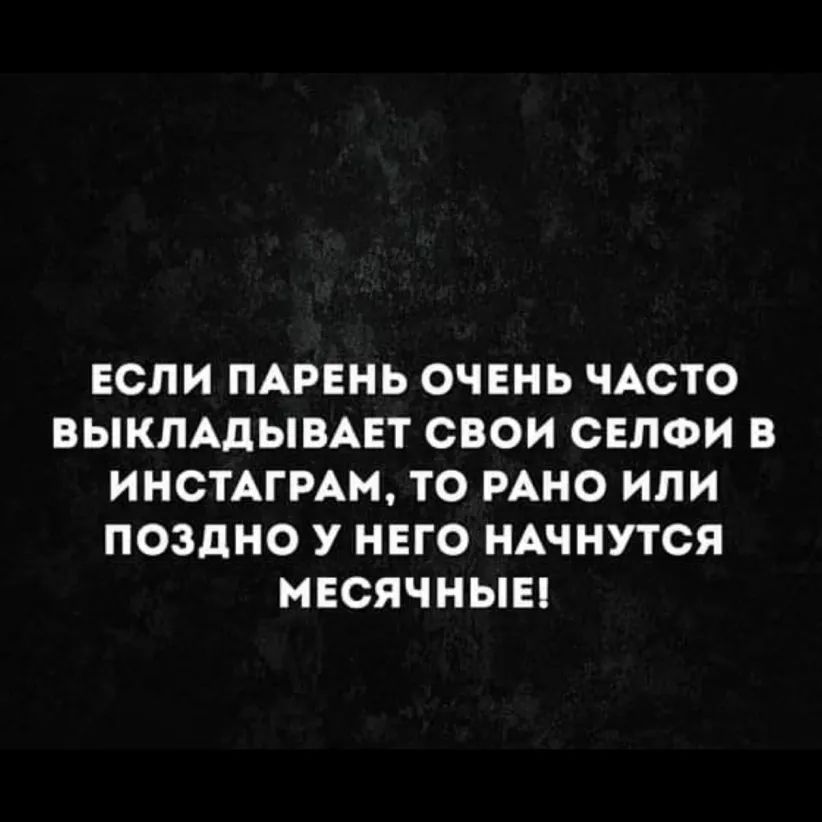 ЕСЛИ ПАРЕНЬ ОЧЕНЬ ЧАСТО ВЫКЛАДЫВАЕТ СВОИ СЕЛФИ В ИНСТАГРАН ТО РАНО ИЛИ ПОЗдНО У НЕГО НАЧНУТСЯ МЕСЯЧНЫЕ