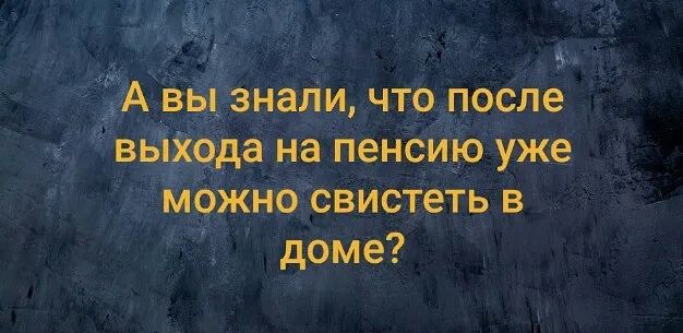 4 А вы знали что после выХода на пенсию уже можно свистеть в доме