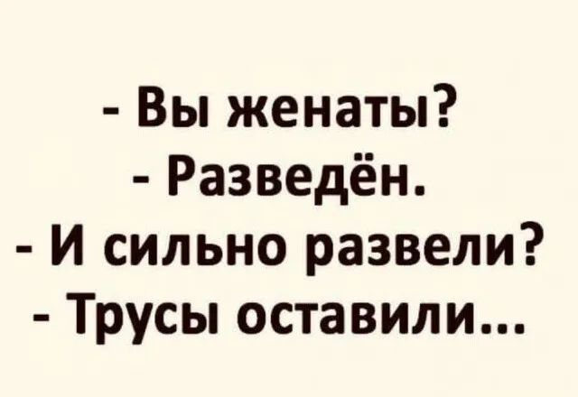 Вы женаты Разведён И сильно развели Трусы оставили