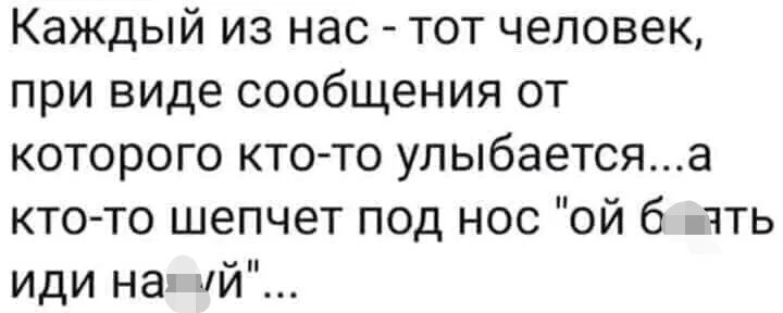 Каждый из нас тот человек при виде сообщения от которого кто то улыбаетсяа кто то шепчет под нос ой б чть иди на ий