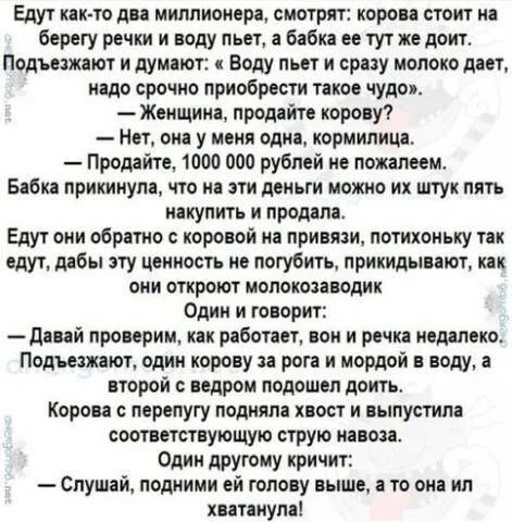 Едут кпк то дп миллионера смотрят корон стоит берегу речки и воду пьет а бабко он тут же доит Подъезжают и думают Воду пьет и сразу молоко дает надо срочно приобрести такое чудо Жонщи продойп корову7 Нет оп у меня один кормилицо Продайте 1000 000 рублей не пожалеем Бабка прикинула что и от деиьги можно их штук пять иакупить и прошла Едут они обратио коровой на привязи потихоиьку ток едут либы эту 