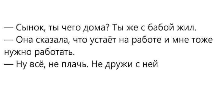 Сынок ты чего дома Ты же с бабой жил_ Она сказала что устаёт на работе и мне тоже нужно работать Ну всё не плачь Не дружи с ней