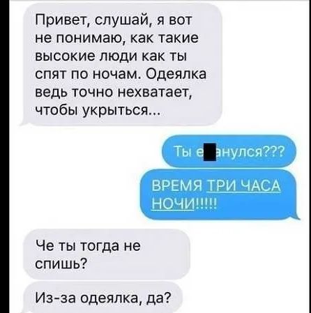 Привет слушай я вот не понимаю как такие высокие ЛЮДИ как ТЫ СПЯТ ПО ночам Одеяпка ВЕДЬ ТОЧНО нехватает чтобы укрыться т анчпсп ВРЕМЧ ГРИ ЧА А 57931 Че ты тогда не спишь Из за одеяпка да