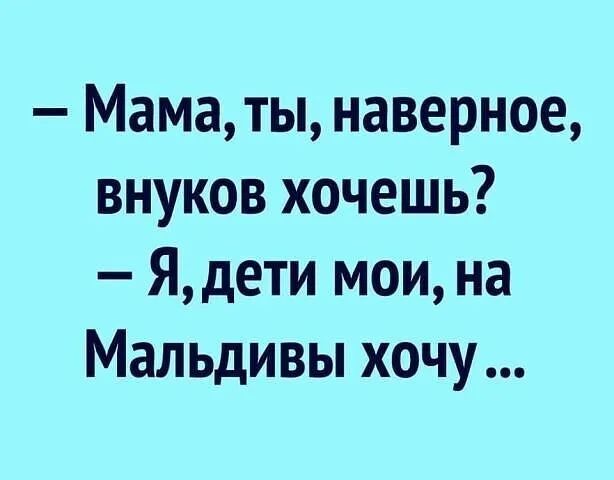 Мама ты наверное внуков хочешь Ядети мои на Мальдивы хочу