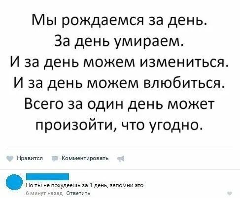 Мы рождаемся за день За день умираем И за день можем измениться И за день можем влюбиться Всего за один день может произойти что угодно Нравится Кпммеитвовать _
