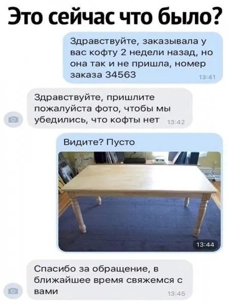 Это сейчас что бьшо здравствуйте заказывала у вас кофту 2 недели назад но она так и не пришла номер заказа 34563 Здравствуйте пришлите пожалуйста Фото чтобы мы убедились что кофты нет Видите Пусто Спасибо за обращение в ближайшее время свяжемся с вами