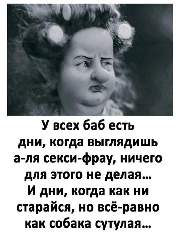 У всех баб есть дни когда выглядишь а ля секси фрау ничего для этого не делая И дни когда как ни старайся но всё равно как собака сутулая