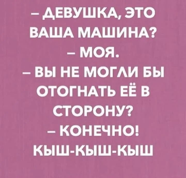 АЕВУШКА это ВАША МАШИНА моя вы не могАи вы ОТОГНАТЬ ЕЁ в СТОРОНУ кон вчнщ кыш кыш кыш