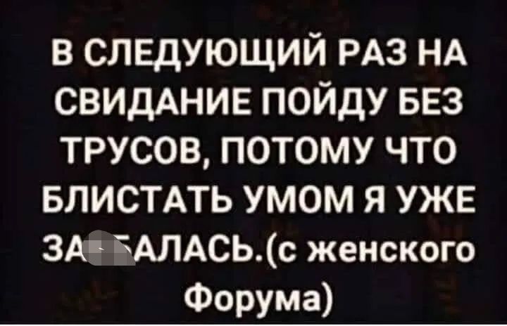 В СЛЕДУЮЩИЙ РАЗ НА СВИДАНИЕ ПОЙДУ БЕЗ ТРУСОВ ПОТОМУ ЧТО БЛИСТАТЬ умом Я УЖЕ ЗА ЁАЛАСЬс женского Форума