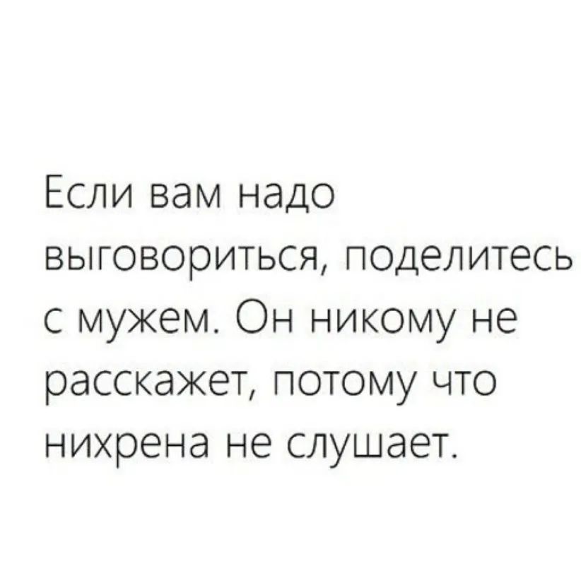 Если вам надо выговориться поделитесь с мужем Он никому не расскажет потому что нихрена не слушает