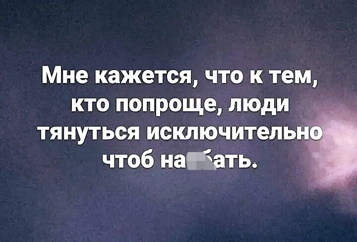 Мне кажется что к тем кто попроще люди тянуться исключитель чтоб нагёать