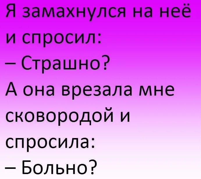 Я замахнулся на неё и спросил Страшно А она врезала мне сковор0дой и спросила Больно