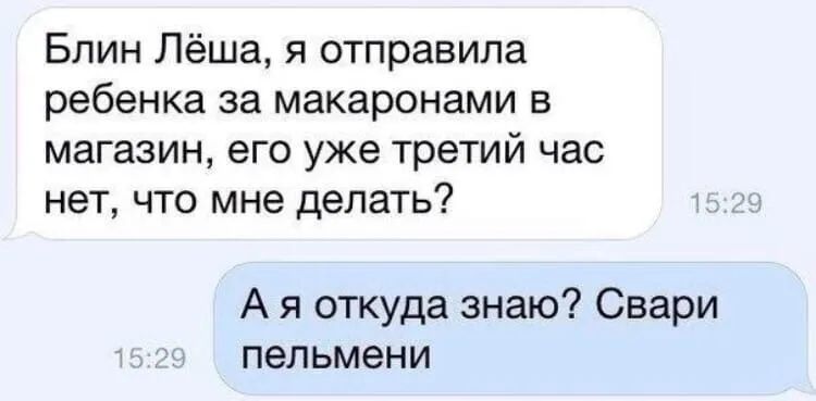 Блин Лёша я отправила ребенка за макаронами в магазин его уже третий час нет что мне делать А я откуда знаю Свари пельмени