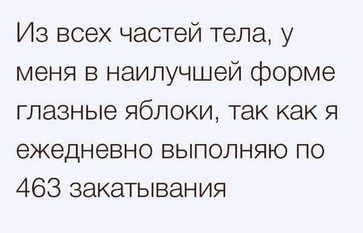 Из всех частей тела у меня в наилучшей форме глазные яблоки так как я ежедневно выполняю по 463 закапывания