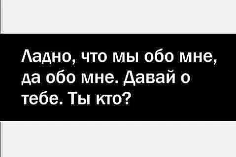 Аадно что мы обо мне да обо мне давай о тебе Ты кто