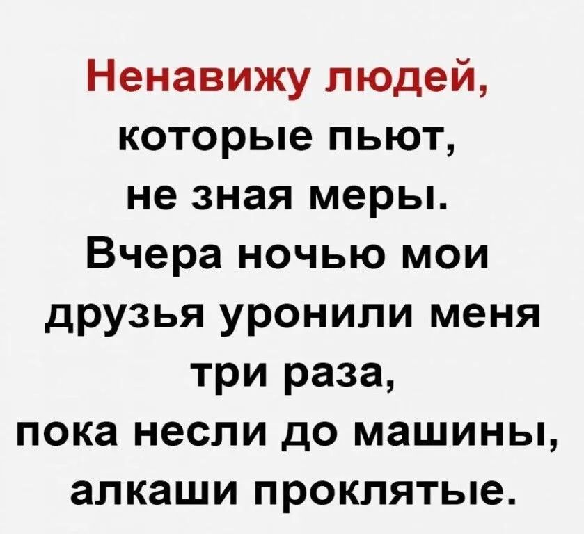 Ненавижу людей которые пьют не зная меры Вчера ночью мои друзья уронили меня три раза пока несли до машины алкаши проклятые