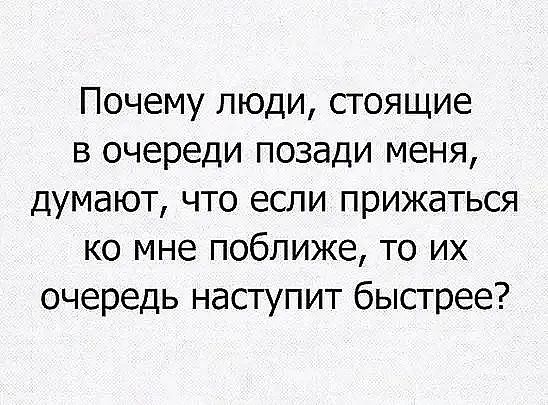 Почему люди стоящие в очереди позади меня думают что если прижаться ко мне поближе то их очередь наступит быстрее