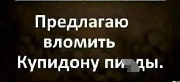 Предлагаю вломить Купидону пи ды