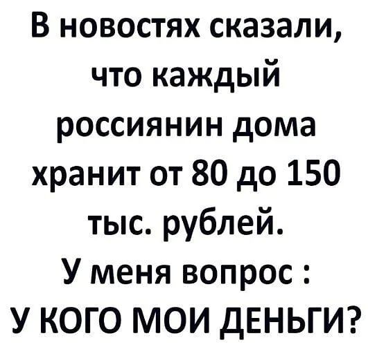 В новостях сказали что каждый россиянин дома хранит от 80 до 150 тыс рублей У меня вопрос У КОГО МОИ дЕНЬГИ