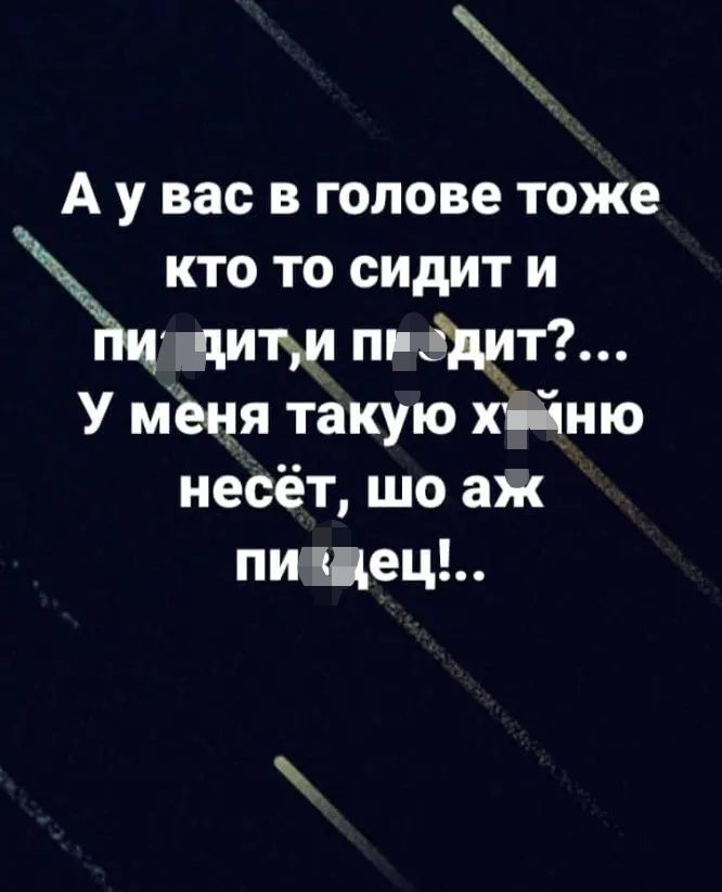 А у вас в голове тоже кто то сидит и ди пп У мёня такую хіііню несёт шо аж пи цец