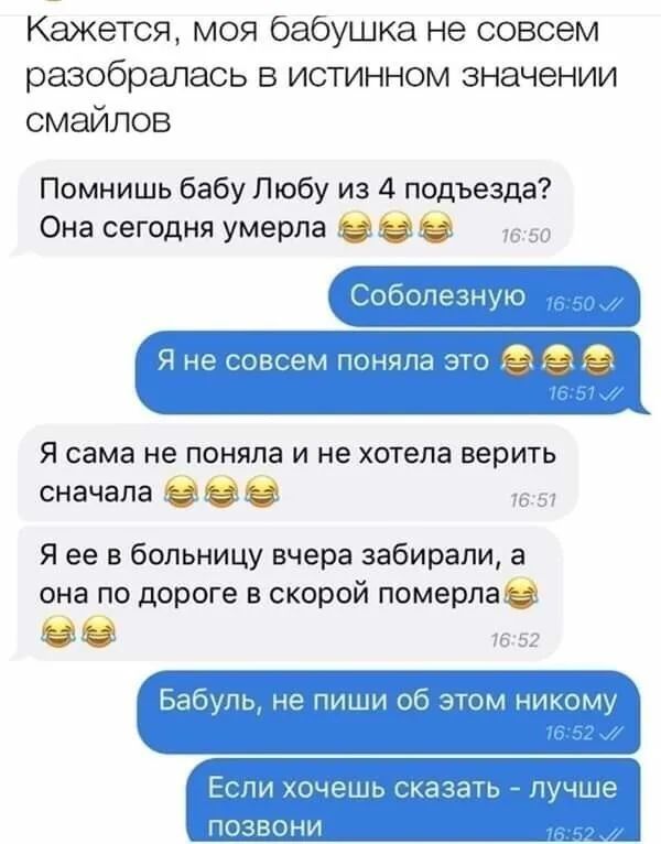 Кажется моя бабушка не совсем разобралась в истинном значении смайлов Помнишь бабу Любу из 4 подъезда Она сегодня умерла О Я сама не поняла И не хотела ВЭРИТЬ сначала О О на Я ее в больницу вчера забирали а она по дороге в скорой померлаО О г 7 _ Г Эг щ пп шп 1 том и И полип свича