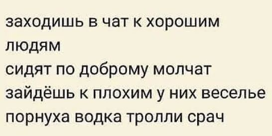 заходишь в чат к хорошим людям сидят по доброму молчат зайдёшь к плохим у них веселье порнуха водка тролли срач