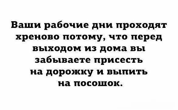 Ваши рабочие дни проходят хреново потому что перед выходом из дома вы забываете присесть на дорожку и выпить на посошок