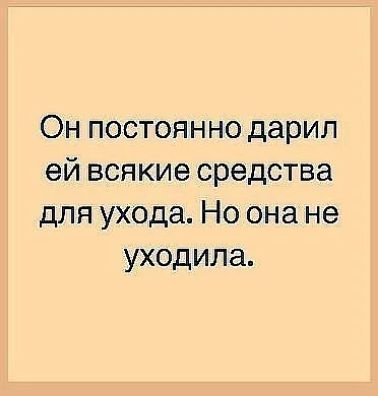 Он постоянно дарил ей всякие средства для ухода Но она не уходила