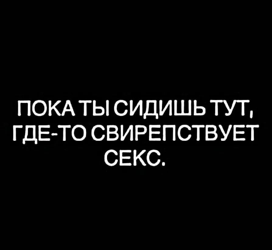 ПОКА ТЫ СИДИШЬ ТУТ ГДЕ ТО СВИРЕПСТВУЕТ СЕКС